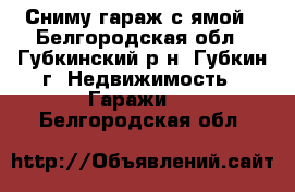 Сниму гараж с ямой - Белгородская обл., Губкинский р-н, Губкин г. Недвижимость » Гаражи   . Белгородская обл.